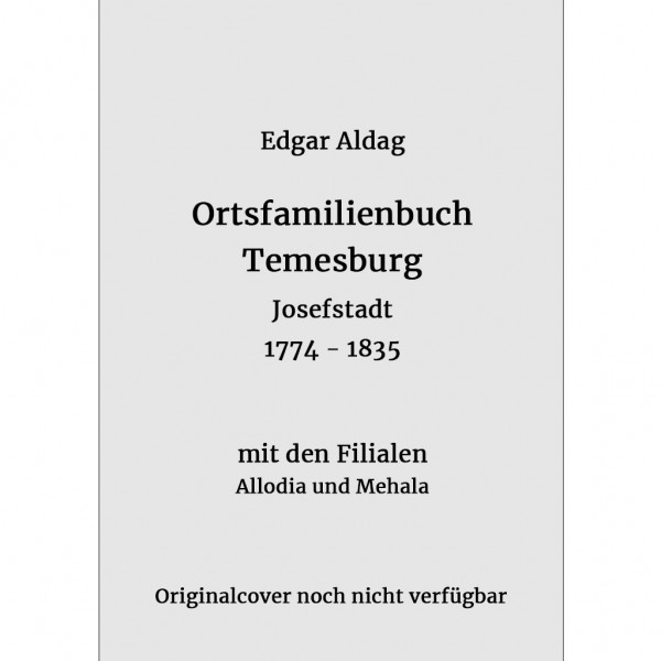 Edgar Aldag - Ortsfamilienbuch Temeschburg Josefstadt 1774–1835 mit den Filialen Allodia und Mehala