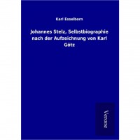 Karl Esselborn - Johannes Stelz, Selbstbiographie nach der Aufzeichnung von Karl Götz Karl Esselborn - Johannes Stelz, Selbstbiographie nach der Aufzeichnung von Karl Götz